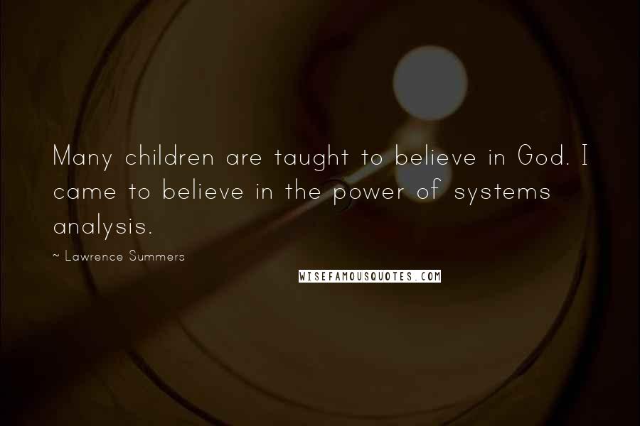 Lawrence Summers Quotes: Many children are taught to believe in God. I came to believe in the power of systems analysis.