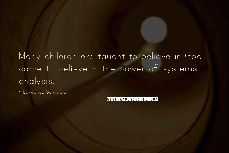 Lawrence Summers Quotes: Many children are taught to believe in God. I came to believe in the power of systems analysis.