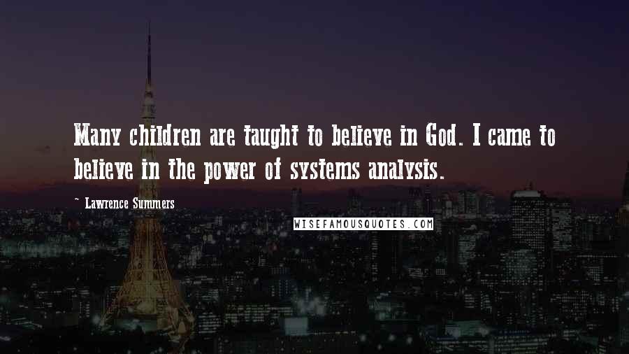 Lawrence Summers Quotes: Many children are taught to believe in God. I came to believe in the power of systems analysis.