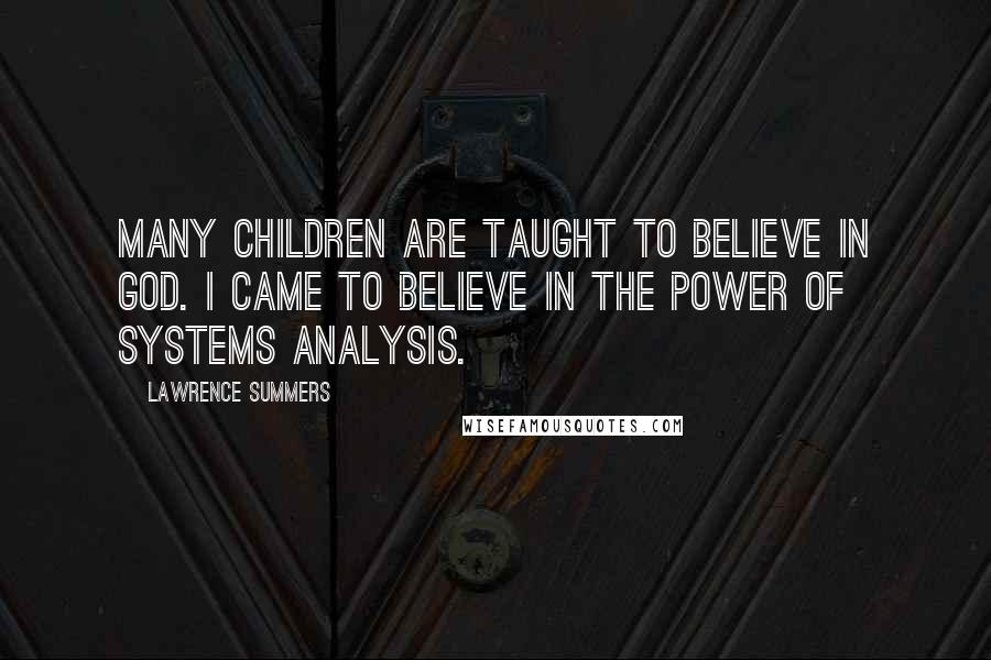 Lawrence Summers Quotes: Many children are taught to believe in God. I came to believe in the power of systems analysis.