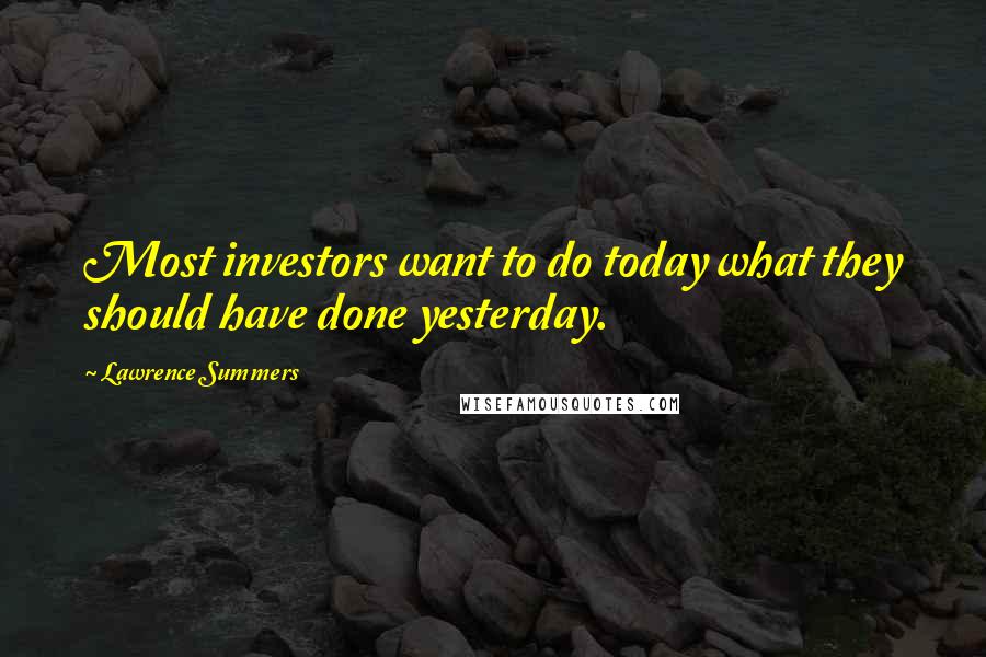 Lawrence Summers Quotes: Most investors want to do today what they should have done yesterday.