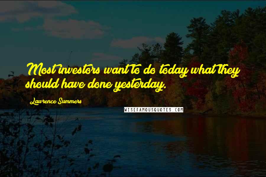 Lawrence Summers Quotes: Most investors want to do today what they should have done yesterday.