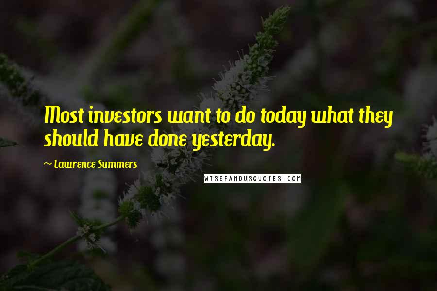 Lawrence Summers Quotes: Most investors want to do today what they should have done yesterday.