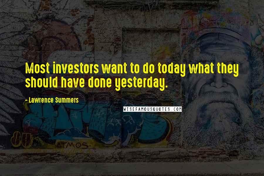 Lawrence Summers Quotes: Most investors want to do today what they should have done yesterday.