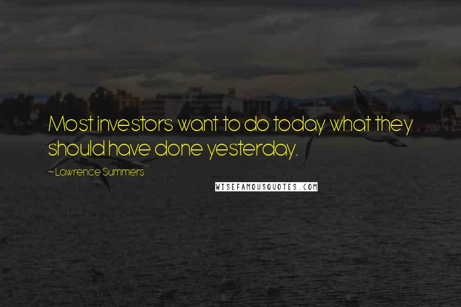 Lawrence Summers Quotes: Most investors want to do today what they should have done yesterday.