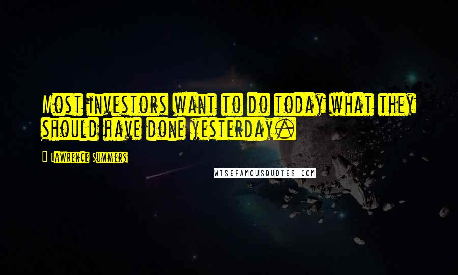 Lawrence Summers Quotes: Most investors want to do today what they should have done yesterday.