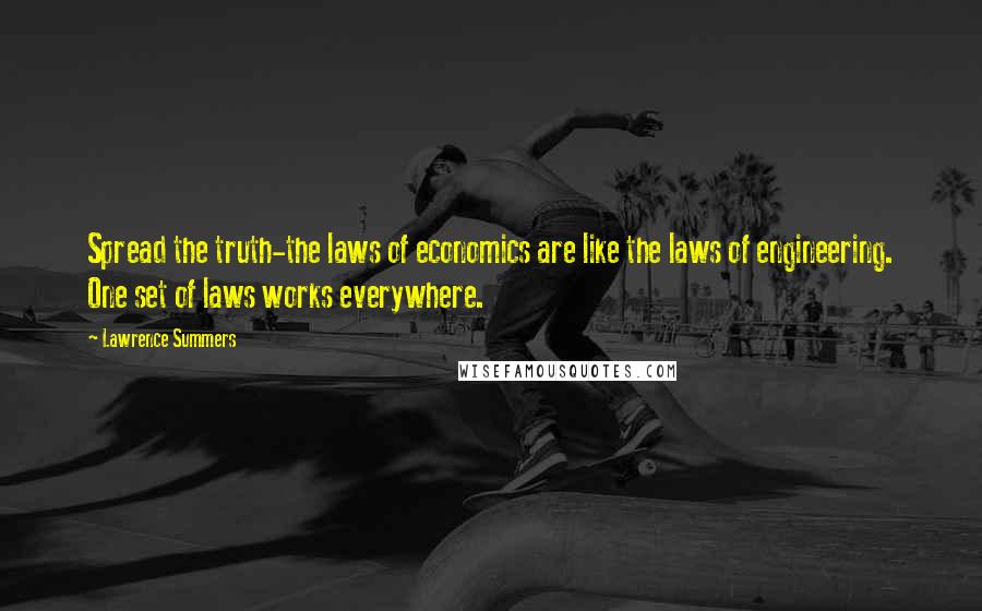 Lawrence Summers Quotes: Spread the truth-the laws of economics are like the laws of engineering. One set of laws works everywhere.