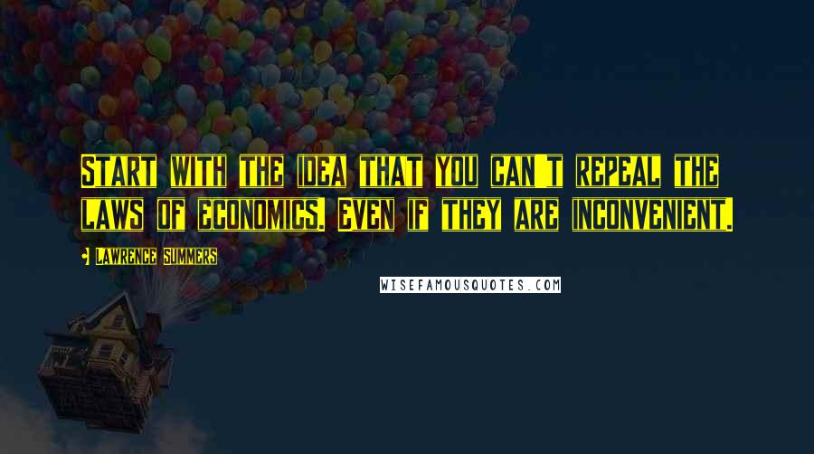 Lawrence Summers Quotes: Start with the idea that you can't repeal the laws of economics. Even if they are inconvenient.