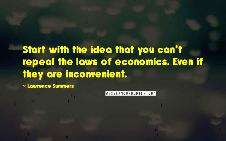 Lawrence Summers Quotes: Start with the idea that you can't repeal the laws of economics. Even if they are inconvenient.