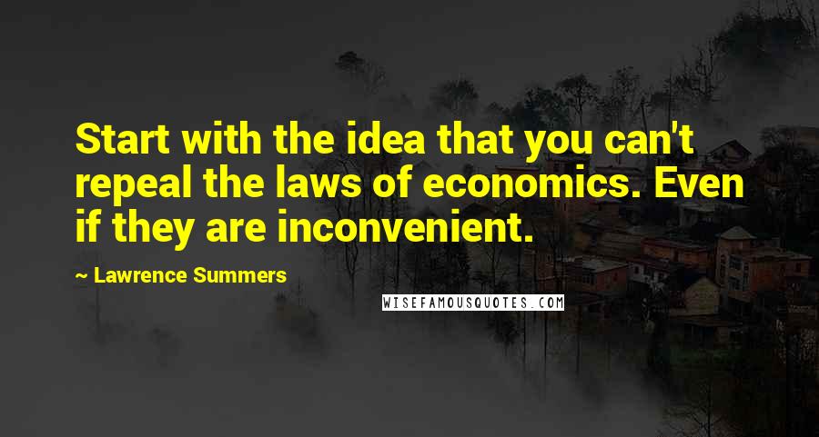 Lawrence Summers Quotes: Start with the idea that you can't repeal the laws of economics. Even if they are inconvenient.