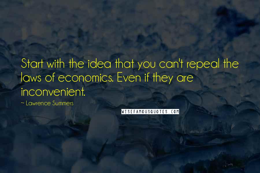 Lawrence Summers Quotes: Start with the idea that you can't repeal the laws of economics. Even if they are inconvenient.