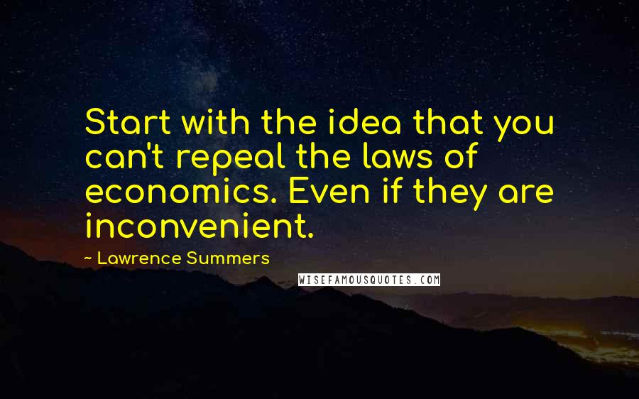 Lawrence Summers Quotes: Start with the idea that you can't repeal the laws of economics. Even if they are inconvenient.