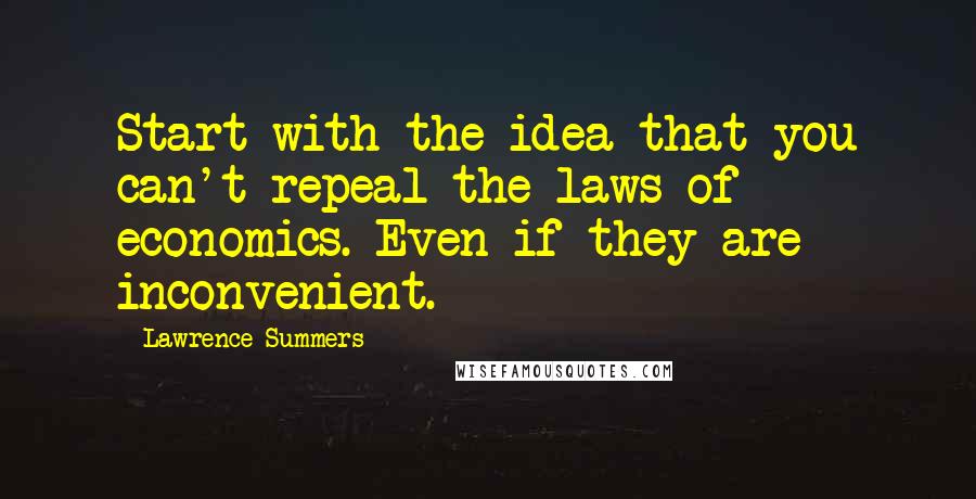 Lawrence Summers Quotes: Start with the idea that you can't repeal the laws of economics. Even if they are inconvenient.