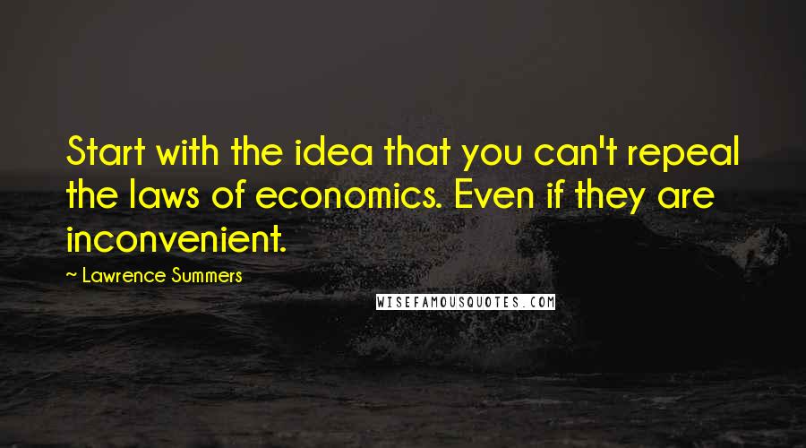 Lawrence Summers Quotes: Start with the idea that you can't repeal the laws of economics. Even if they are inconvenient.