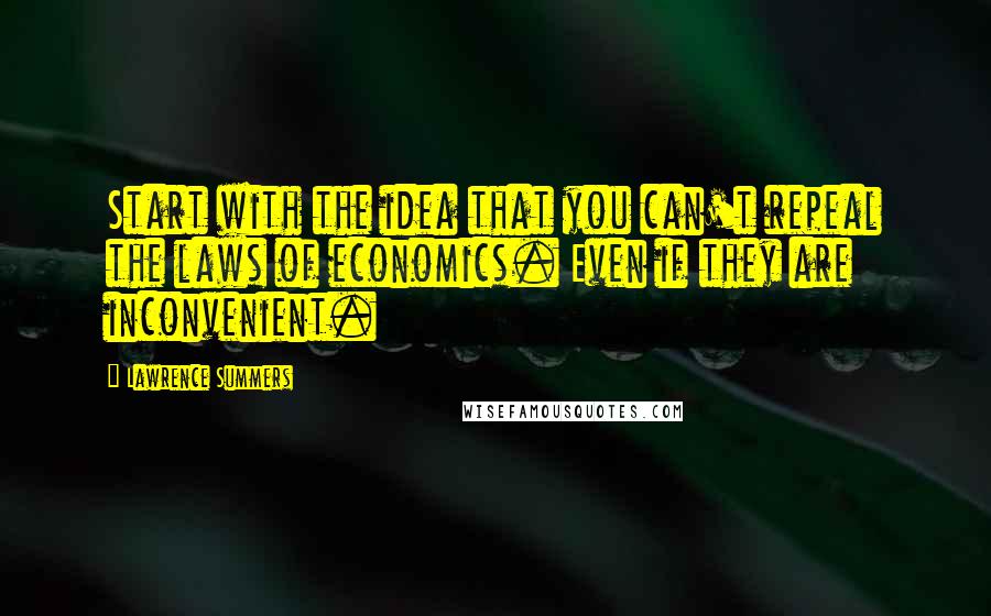 Lawrence Summers Quotes: Start with the idea that you can't repeal the laws of economics. Even if they are inconvenient.