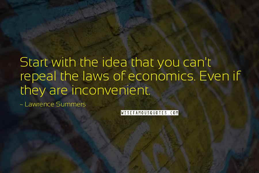 Lawrence Summers Quotes: Start with the idea that you can't repeal the laws of economics. Even if they are inconvenient.