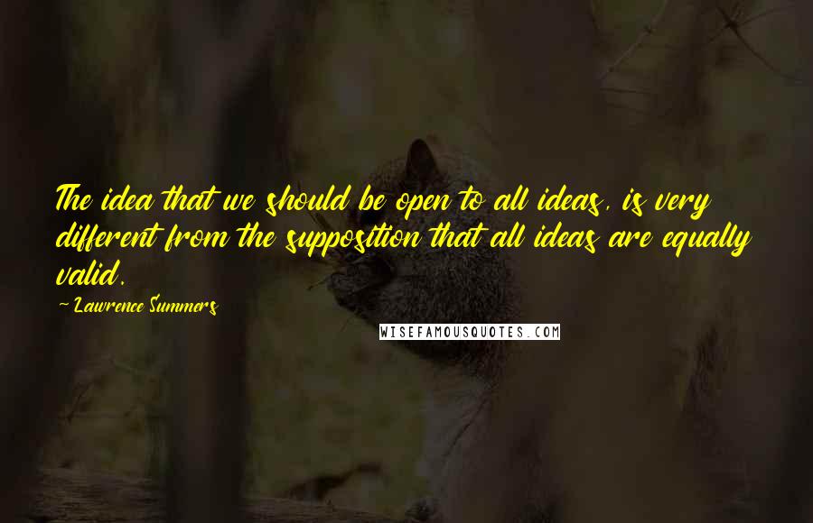 Lawrence Summers Quotes: The idea that we should be open to all ideas, is very different from the supposition that all ideas are equally valid.