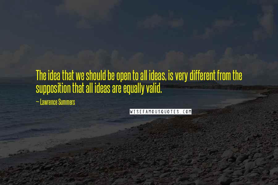 Lawrence Summers Quotes: The idea that we should be open to all ideas, is very different from the supposition that all ideas are equally valid.