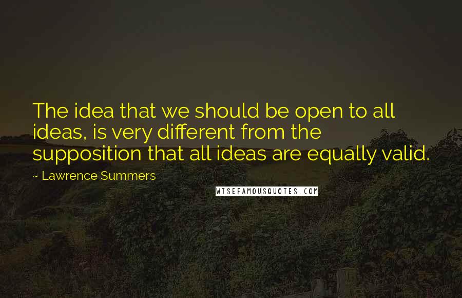 Lawrence Summers Quotes: The idea that we should be open to all ideas, is very different from the supposition that all ideas are equally valid.
