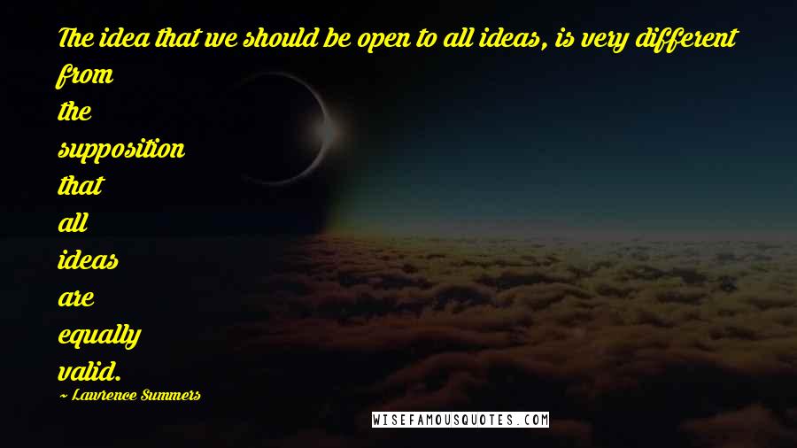 Lawrence Summers Quotes: The idea that we should be open to all ideas, is very different from the supposition that all ideas are equally valid.