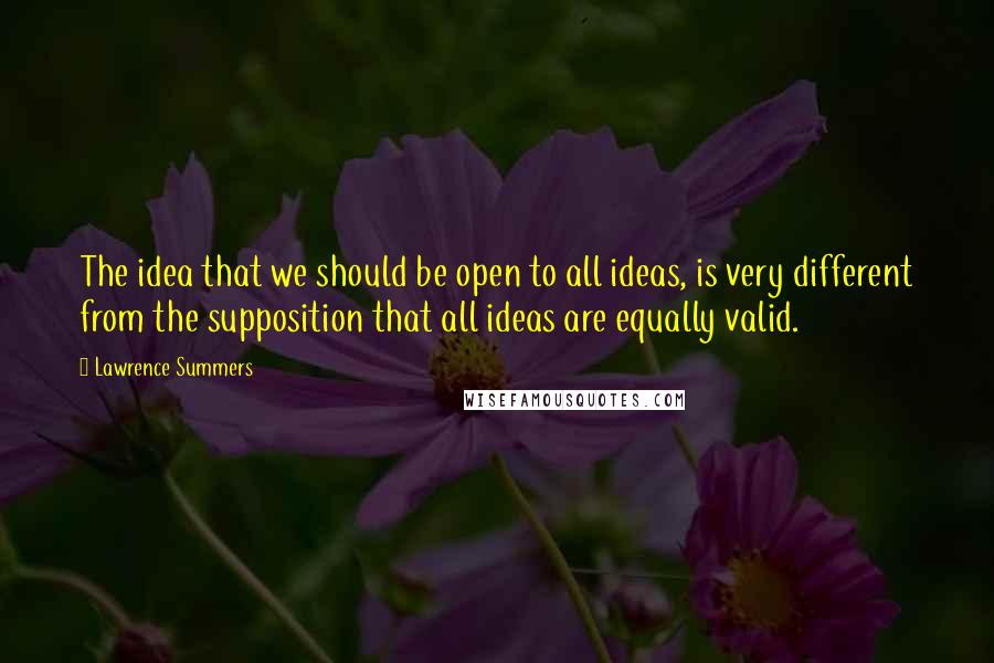 Lawrence Summers Quotes: The idea that we should be open to all ideas, is very different from the supposition that all ideas are equally valid.