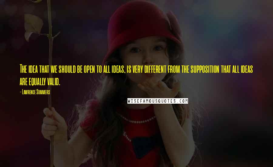 Lawrence Summers Quotes: The idea that we should be open to all ideas, is very different from the supposition that all ideas are equally valid.