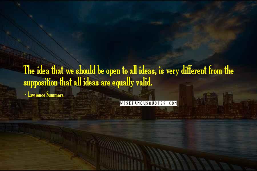 Lawrence Summers Quotes: The idea that we should be open to all ideas, is very different from the supposition that all ideas are equally valid.