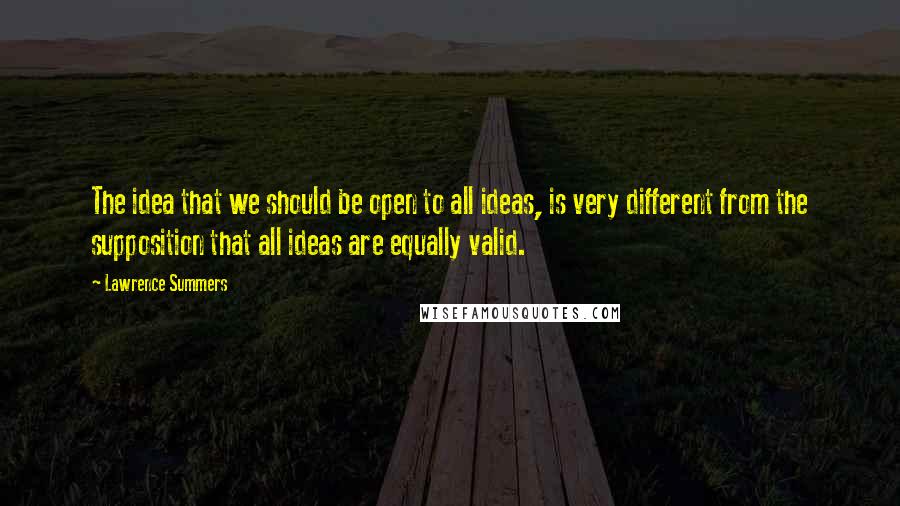 Lawrence Summers Quotes: The idea that we should be open to all ideas, is very different from the supposition that all ideas are equally valid.