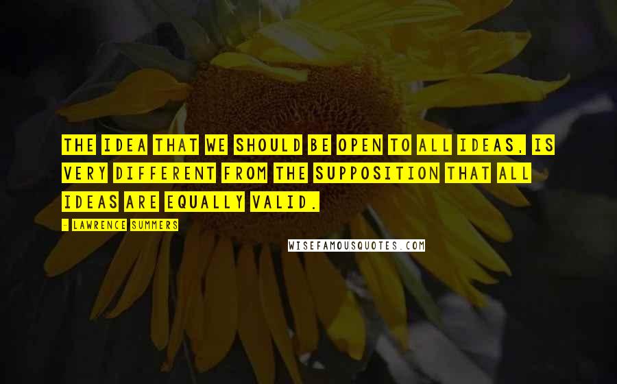 Lawrence Summers Quotes: The idea that we should be open to all ideas, is very different from the supposition that all ideas are equally valid.