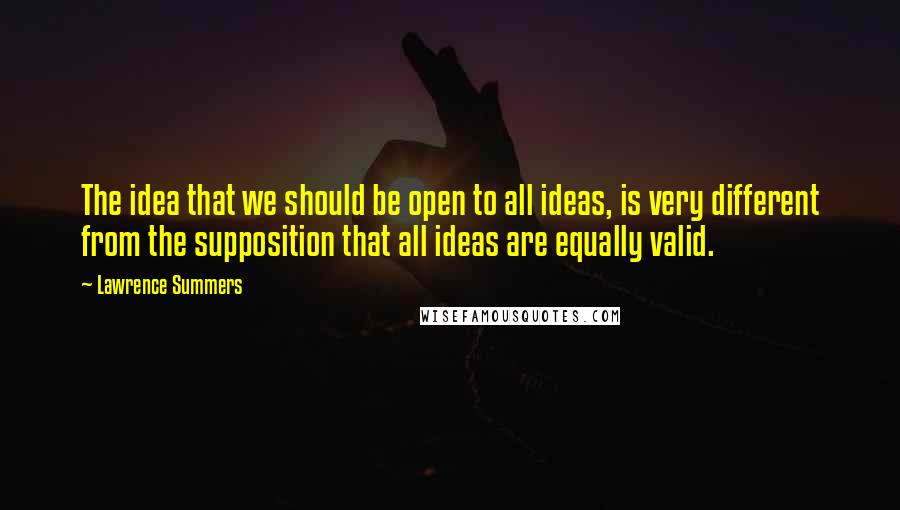 Lawrence Summers Quotes: The idea that we should be open to all ideas, is very different from the supposition that all ideas are equally valid.