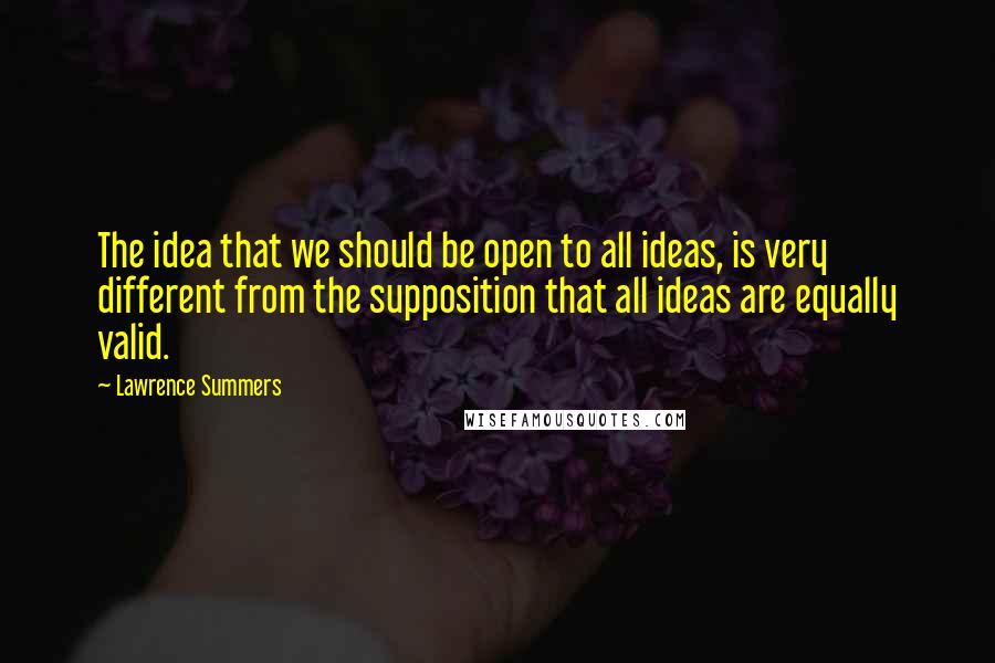 Lawrence Summers Quotes: The idea that we should be open to all ideas, is very different from the supposition that all ideas are equally valid.