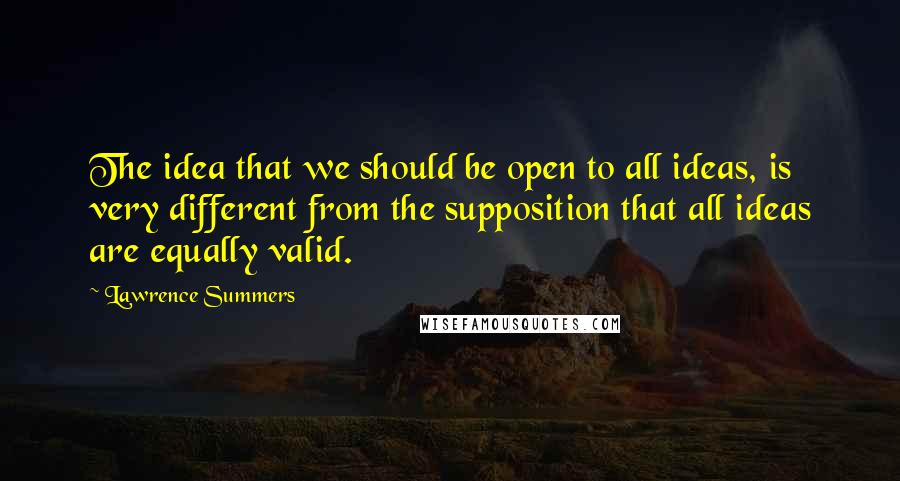 Lawrence Summers Quotes: The idea that we should be open to all ideas, is very different from the supposition that all ideas are equally valid.
