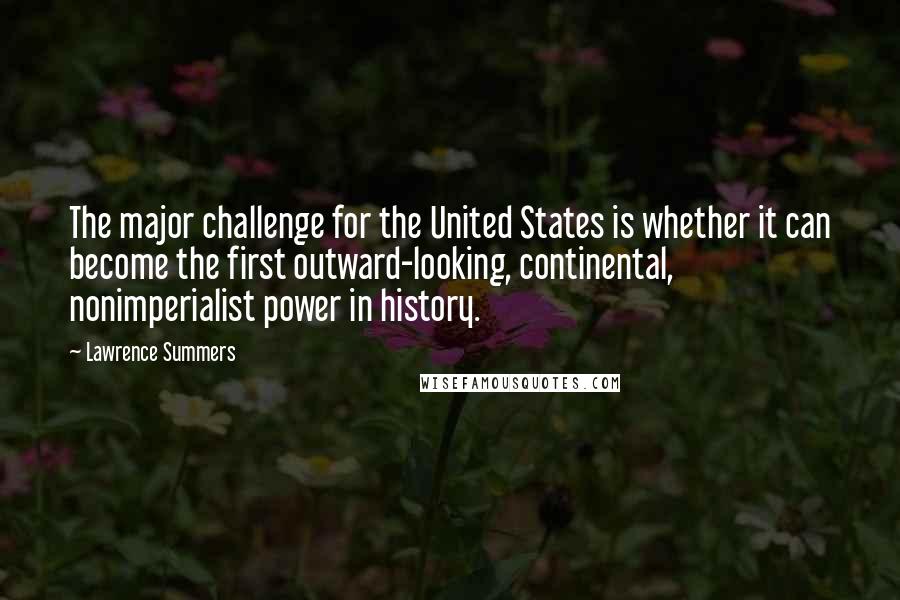 Lawrence Summers Quotes: The major challenge for the United States is whether it can become the first outward-looking, continental, nonimperialist power in history.