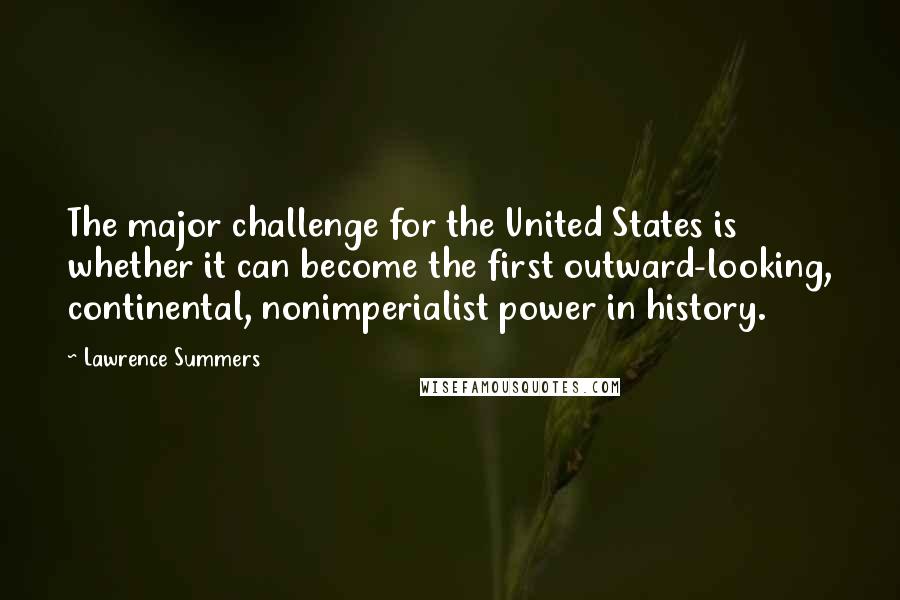Lawrence Summers Quotes: The major challenge for the United States is whether it can become the first outward-looking, continental, nonimperialist power in history.
