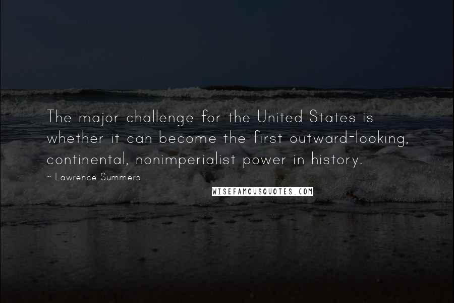 Lawrence Summers Quotes: The major challenge for the United States is whether it can become the first outward-looking, continental, nonimperialist power in history.