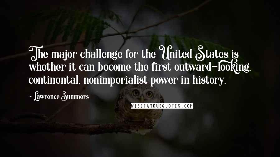 Lawrence Summers Quotes: The major challenge for the United States is whether it can become the first outward-looking, continental, nonimperialist power in history.