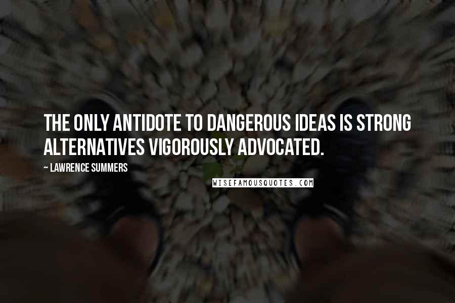 Lawrence Summers Quotes: The only antidote to dangerous ideas is strong alternatives vigorously advocated.