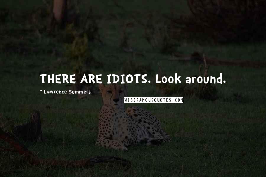 Lawrence Summers Quotes: THERE ARE IDIOTS. Look around.