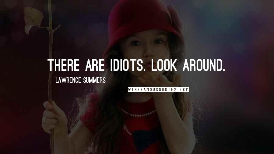 Lawrence Summers Quotes: THERE ARE IDIOTS. Look around.