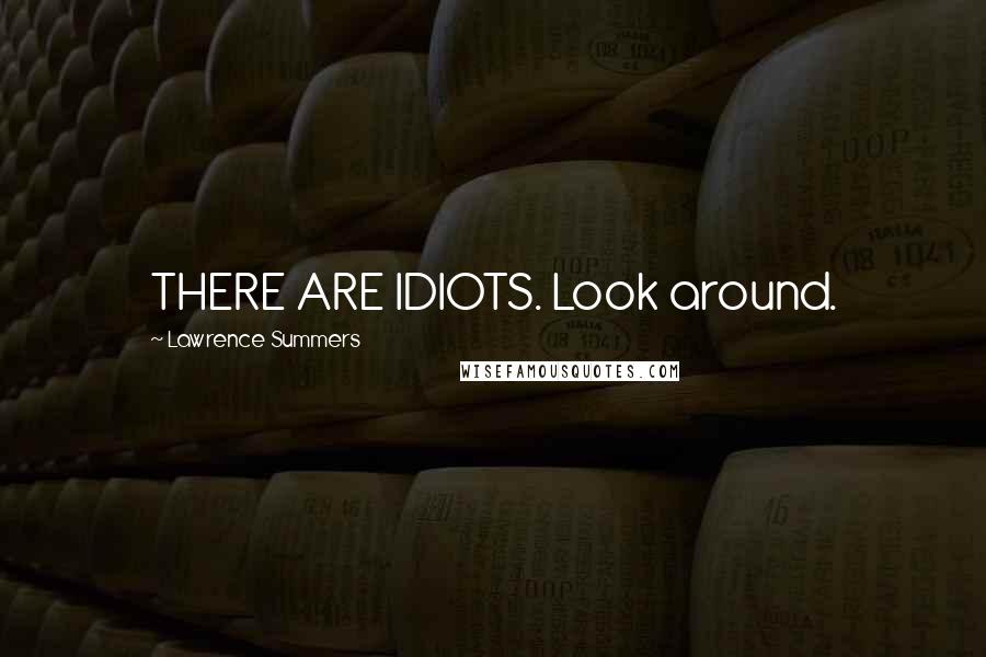 Lawrence Summers Quotes: THERE ARE IDIOTS. Look around.