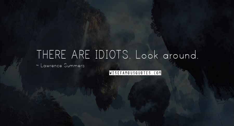 Lawrence Summers Quotes: THERE ARE IDIOTS. Look around.