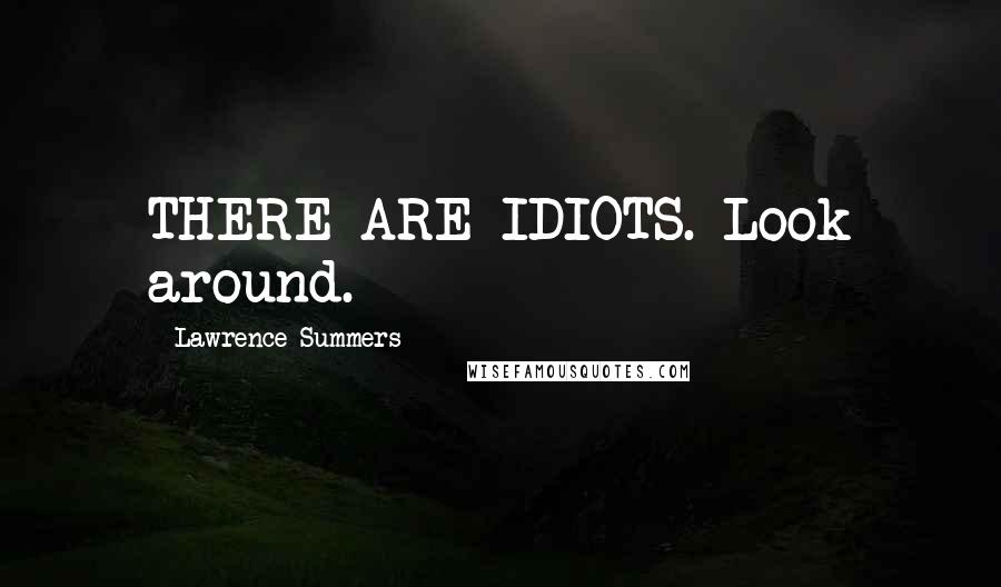 Lawrence Summers Quotes: THERE ARE IDIOTS. Look around.