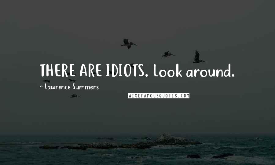 Lawrence Summers Quotes: THERE ARE IDIOTS. Look around.