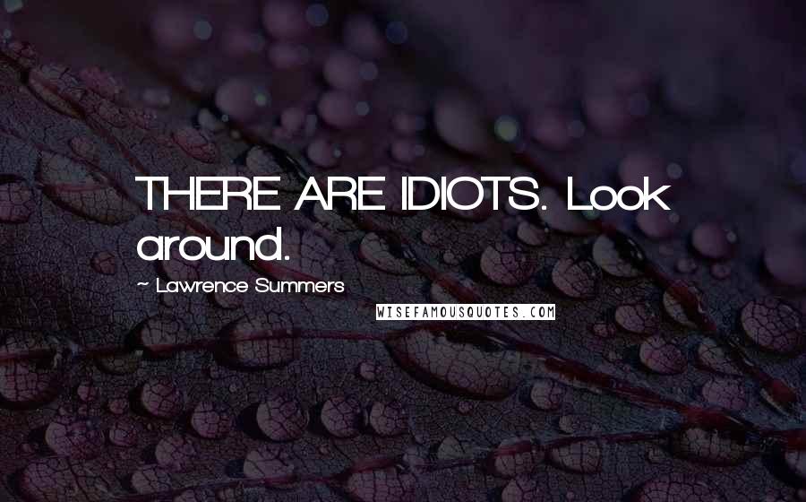 Lawrence Summers Quotes: THERE ARE IDIOTS. Look around.