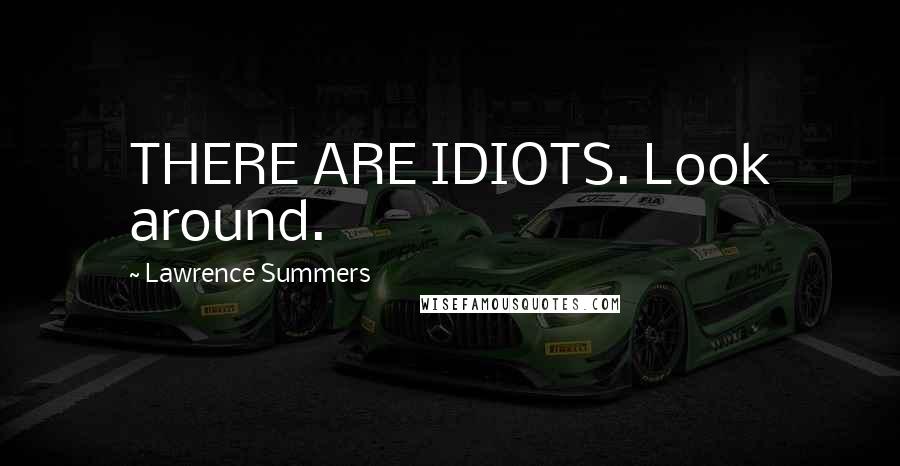 Lawrence Summers Quotes: THERE ARE IDIOTS. Look around.