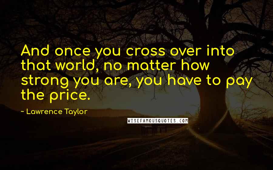 Lawrence Taylor Quotes: And once you cross over into that world, no matter how strong you are, you have to pay the price.