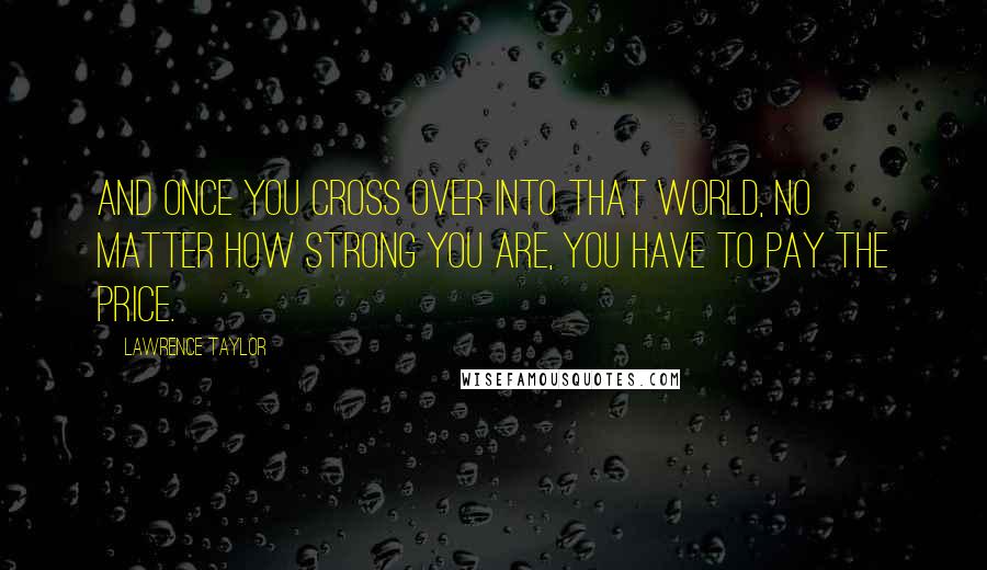 Lawrence Taylor Quotes: And once you cross over into that world, no matter how strong you are, you have to pay the price.