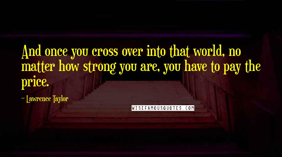 Lawrence Taylor Quotes: And once you cross over into that world, no matter how strong you are, you have to pay the price.