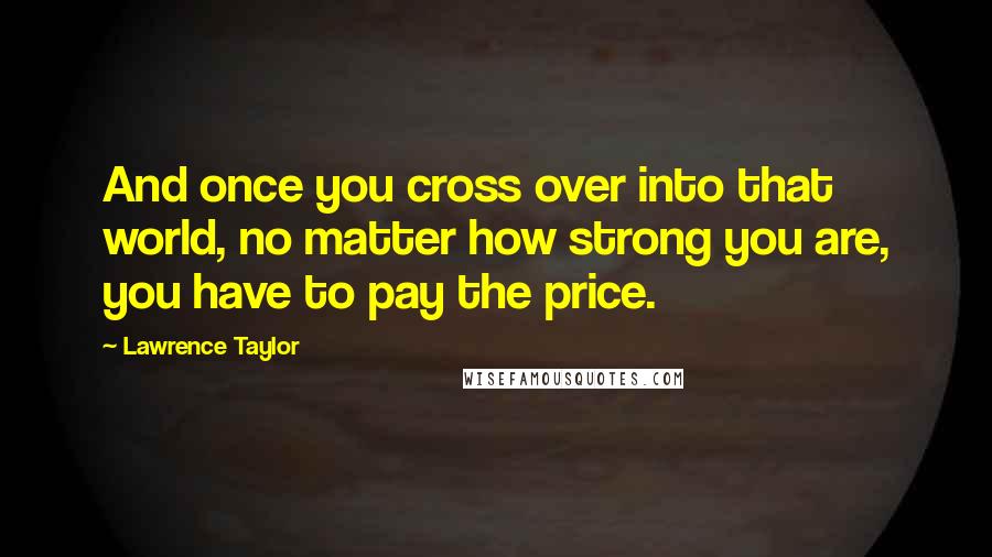 Lawrence Taylor Quotes: And once you cross over into that world, no matter how strong you are, you have to pay the price.