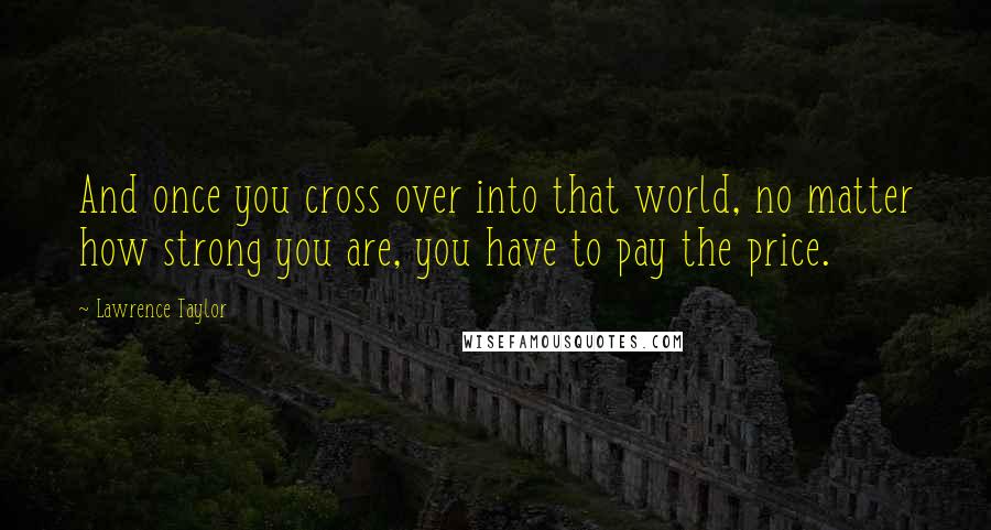 Lawrence Taylor Quotes: And once you cross over into that world, no matter how strong you are, you have to pay the price.